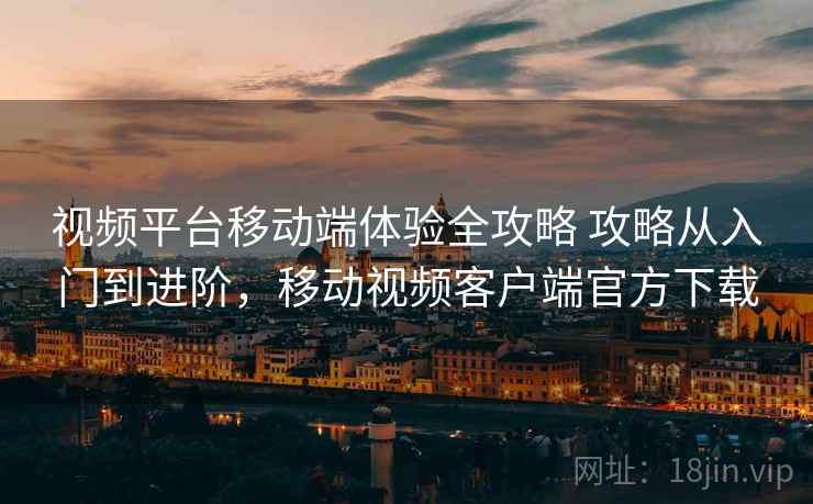视频平台移动端体验全攻略 攻略从入门到进阶，移动视频客户端官方下载