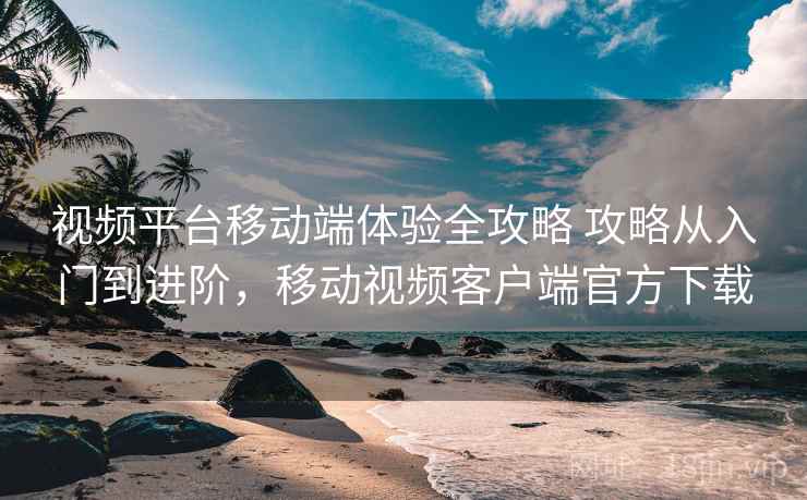 视频平台移动端体验全攻略 攻略从入门到进阶,移动视频客户端官方下载 视频平台移动端体验全攻略 攻略从入门到进阶,移动视频客户端官方下载