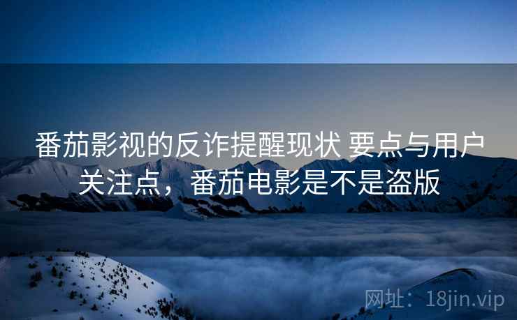 番茄影视的反诈提醒现状 要点与用户关注点,番茄电影是不是盗版 番茄影视的反诈提醒现状 要点与用户关注点,番茄电影是不是盗版