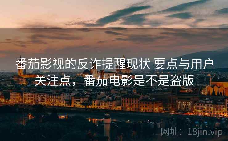 番茄影视的反诈提醒现状 要点与用户关注点，番茄电影是不是盗版
