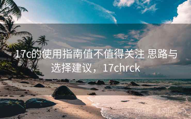 17c的使用指南值不值得关注 思路与选择建议，17chrck