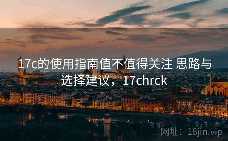 17c的使用指南值不值得关注 思路与选择建议,17chrck 17c的使用指南值不值得关注 思路与选择建议,17chrck