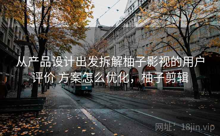从产品设计出发拆解柚子影视的用户评价 方案怎么优化，柚子剪辑