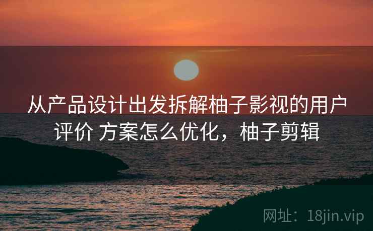 从产品设计出发拆解柚子影视的用户评价 方案怎么优化,柚子剪辑 从产品设计出发拆解柚子影视的用户评价 方案怎么优化,柚子剪辑