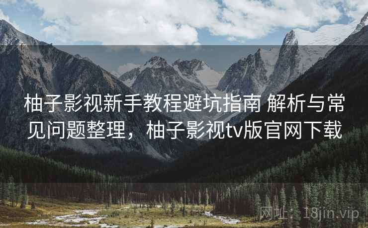 柚子影视新手教程避坑指南 解析与常见问题整理,柚子影视tv版官网下载 柚子影视新手教程避坑指南 解析与常见问题整理,柚子影视tv版官网下载