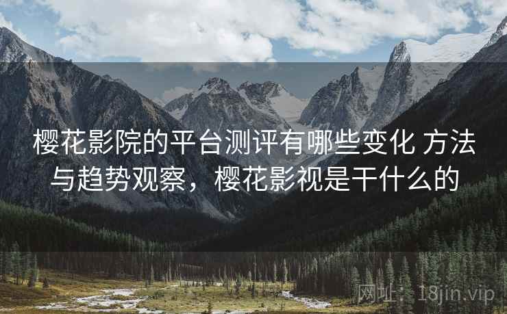 樱花影院的平台测评有哪些变化 方法与趋势观察，樱花影视是干什么的