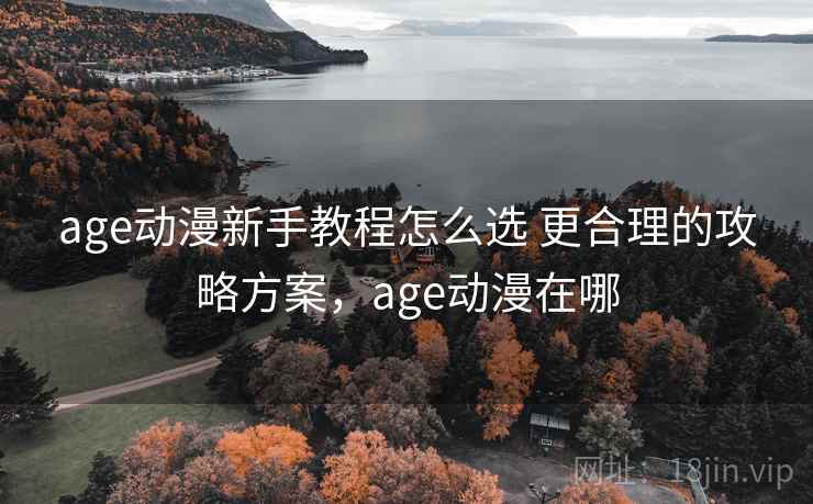 age动漫新手教程怎么选 更合理的攻略方案，age动漫在哪