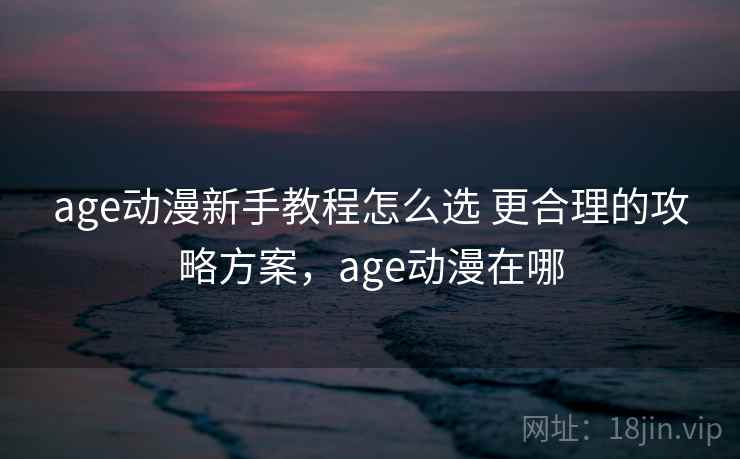 age动漫新手教程怎么选 更合理的攻略方案，age动漫在哪