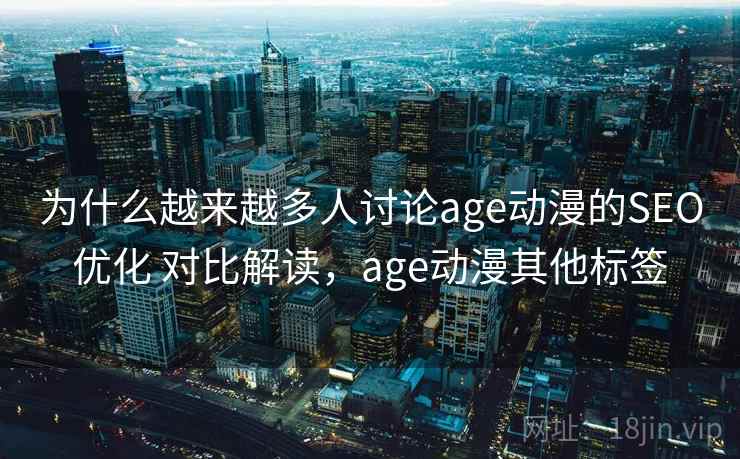 为什么越来越多人讨论age动漫的SEO优化 对比解读，age动漫其他标签
