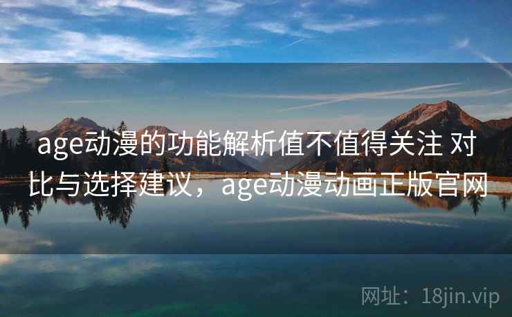 age动漫的功能解析值不值得关注 对比与选择建议，age动漫动画正版官网