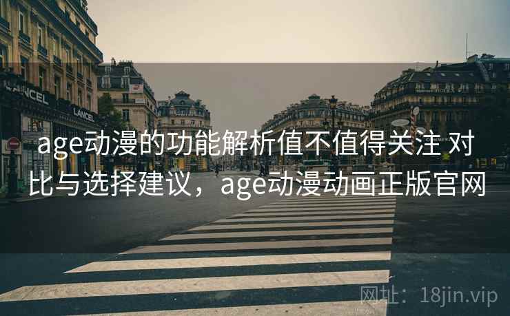 age动漫的功能解析值不值得关注 对比与选择建议，age动漫动画正版官网