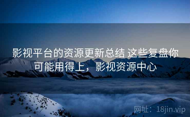 影视平台的资源更新总结 这些复盘你可能用得上，影视资源中心