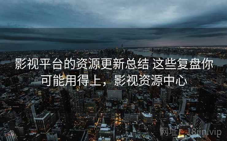 影视平台的资源更新总结 这些复盘你可能用得上，影视资源中心