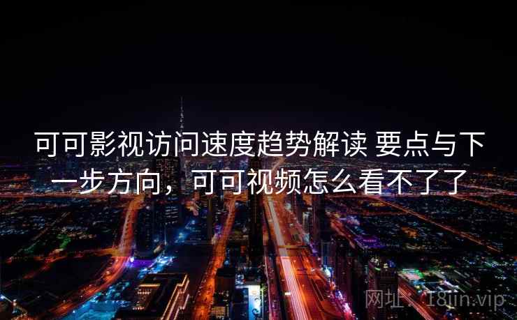 可可影视访问速度趋势解读 要点与下一步方向，可可视频怎么看不了了