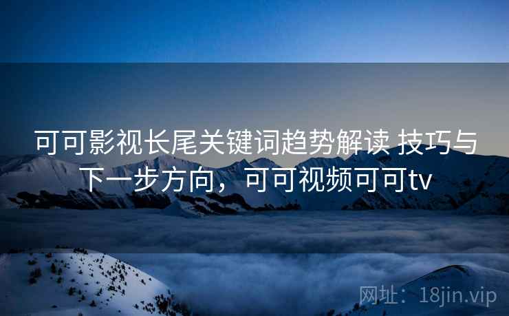 可可影视长尾关键词趋势解读 技巧与下一步方向，可可视频可可tv