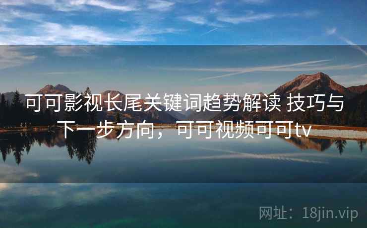 可可影视长尾关键词趋势解读 技巧与下一步方向，可可视频可可tv