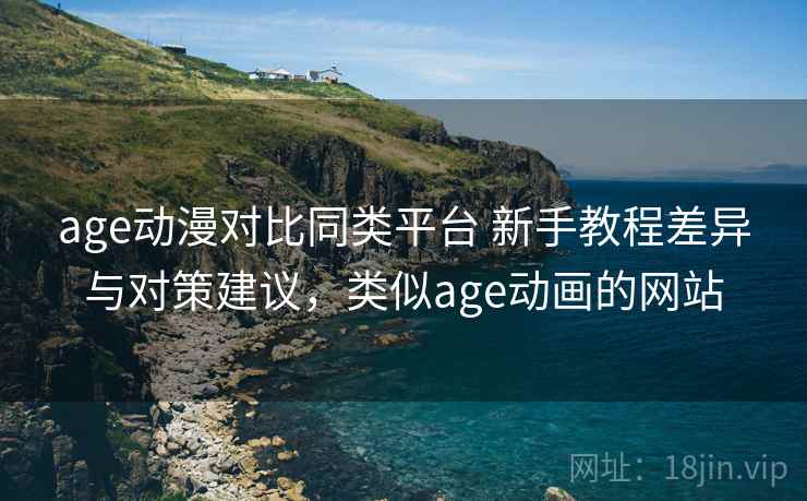 age动漫对比同类平台 新手教程差异与对策建议，类似age动画的网站