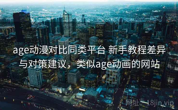 age动漫对比同类平台 新手教程差异与对策建议，类似age动画的网站