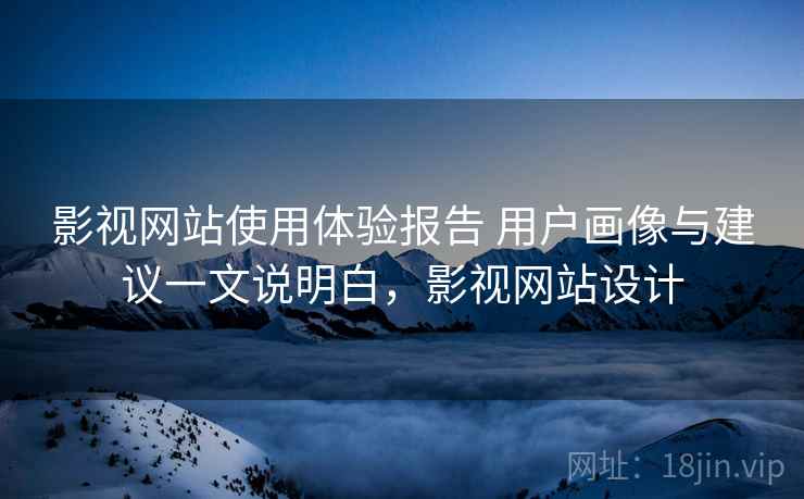 影视网站使用体验报告 用户画像与建议一文说明白，影视网站设计