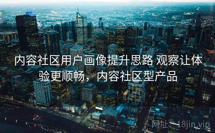 内容社区用户画像提升思路 观察让体验更顺畅，内容社区型产品