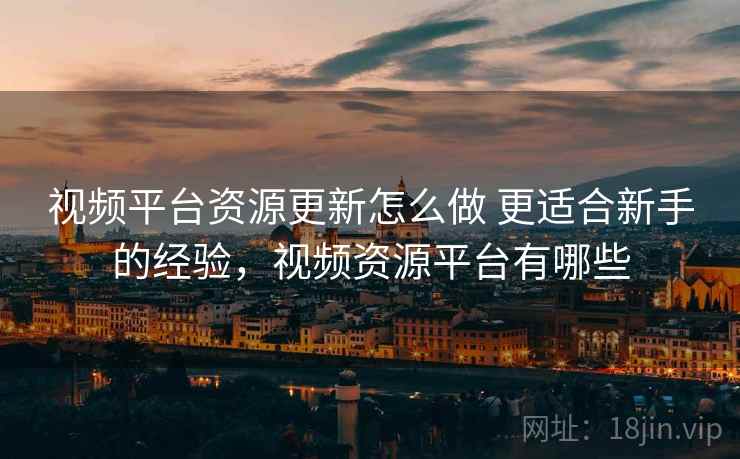 视频平台资源更新怎么做 更适合新手的经验，视频资源平台有哪些