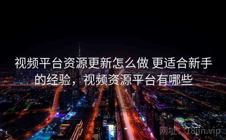 视频平台资源更新怎么做 更适合新手的经验，视频资源平台有哪些