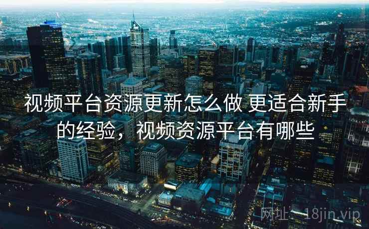 视频平台资源更新怎么做 更适合新手的经验，视频资源平台有哪些