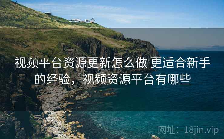 视频平台资源更新怎么做 更适合新手的经验，视频资源平台有哪些