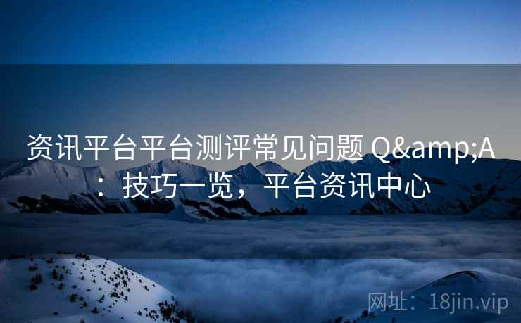 资讯平台平台测评常见问题 Q&A：技巧一览，平台资讯中心