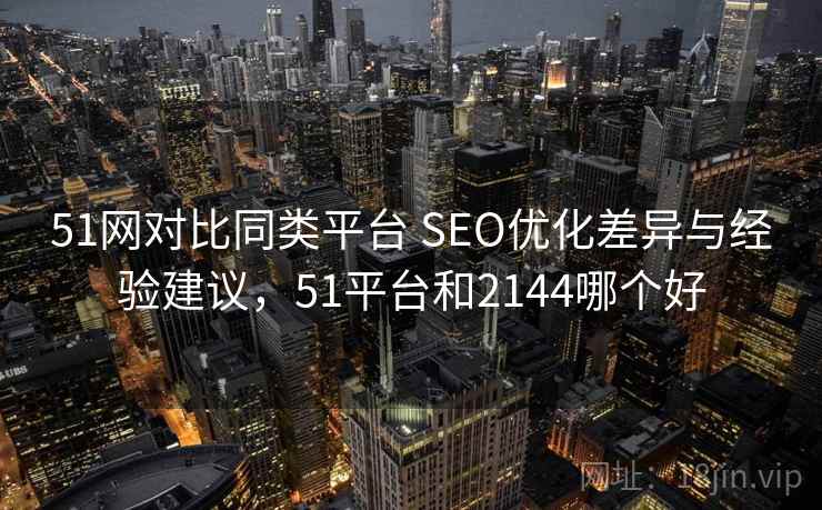 51网对比同类平台 SEO优化差异与经验建议，51平台和2144哪个好