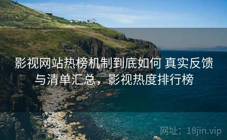 影视网站热榜机制到底如何 真实反馈与清单汇总，影视热度排行榜