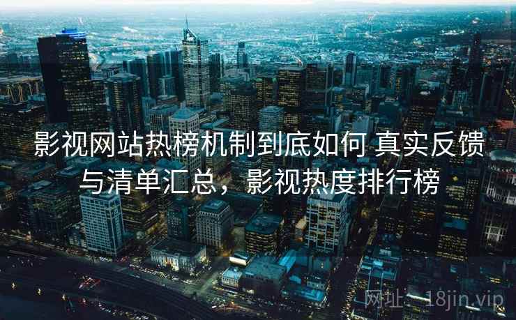 影视网站热榜机制到底如何 真实反馈与清单汇总，影视热度排行榜