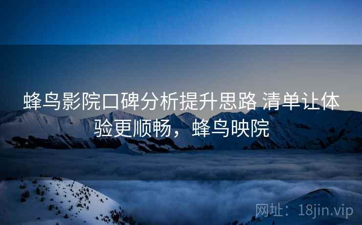 蜂鸟影院口碑分析提升思路 清单让体验更顺畅，蜂鸟映院