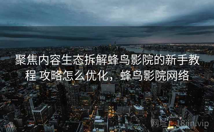聚焦内容生态拆解蜂鸟影院的新手教程 攻略怎么优化，蜂鸟影院网络