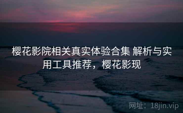 樱花影院相关真实体验合集 解析与实用工具推荐，樱花影现