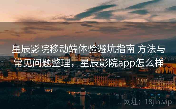星辰影院移动端体验避坑指南 方法与常见问题整理，星辰影院app怎么样