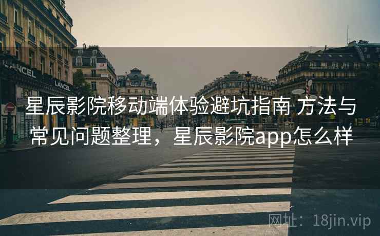 星辰影院移动端体验避坑指南 方法与常见问题整理，星辰影院app怎么样