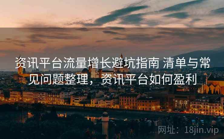 资讯平台流量增长避坑指南 清单与常见问题整理，资讯平台如何盈利