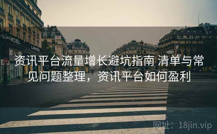 资讯平台流量增长避坑指南 清单与常见问题整理，资讯平台如何盈利