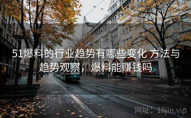 51爆料的行业趋势有哪些变化 方法与趋势观察，爆料能赚钱吗