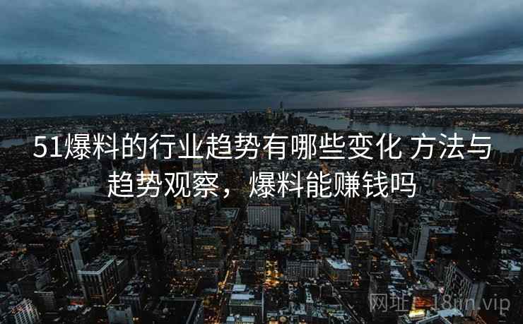 51爆料的行业趋势有哪些变化 方法与趋势观察，爆料能赚钱吗