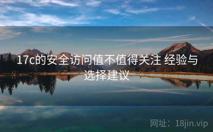 17c的安全访问值不值得关注 经验与选择建议