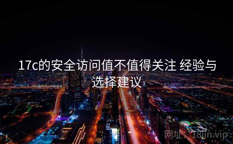17c的安全访问值不值得关注 经验与选择建议