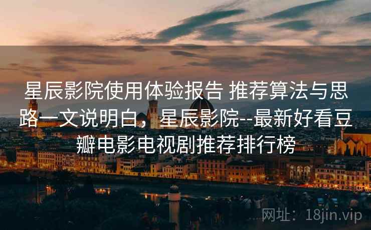 星辰影院使用体验报告 推荐算法与思路一文说明白，星辰影院--最新好看豆瓣电影电视剧推荐排行榜