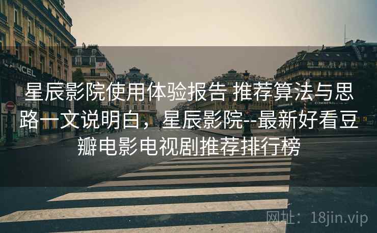 星辰影院使用体验报告 推荐算法与思路一文说明白，星辰影院--最新好看豆瓣电影电视剧推荐排行榜