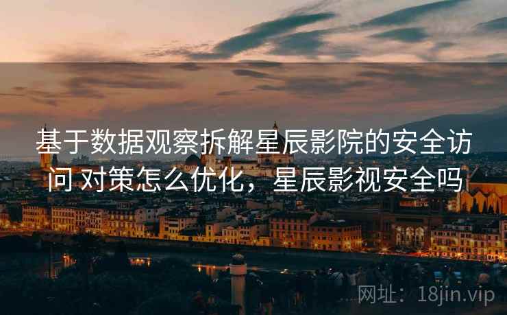 基于数据观察拆解星辰影院的安全访问 对策怎么优化，星辰影视安全吗