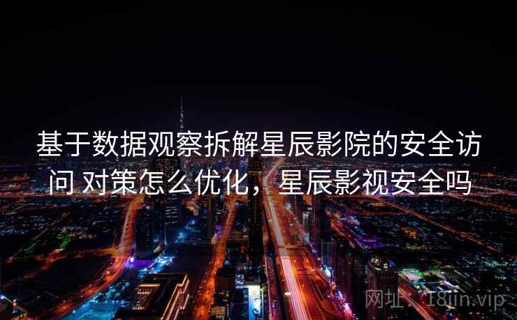 基于数据观察拆解星辰影院的安全访问 对策怎么优化，星辰影视安全吗