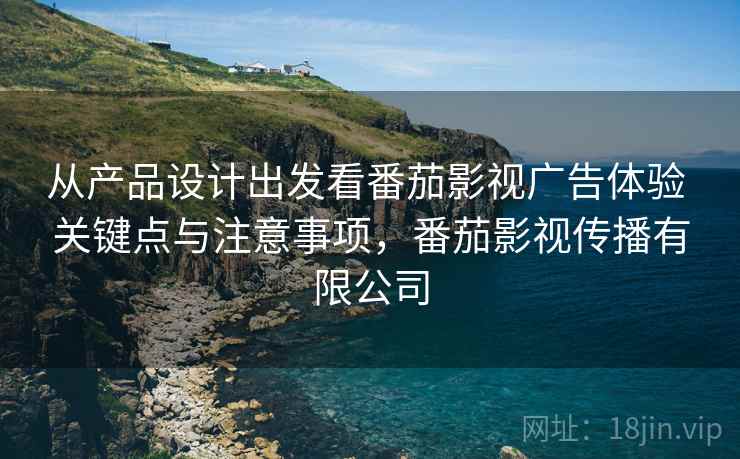 从产品设计出发看番茄影视广告体验 关键点与注意事项，番茄影视传播有限公司
