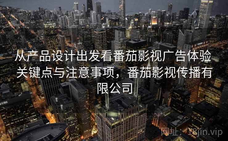 从产品设计出发看番茄影视广告体验 关键点与注意事项，番茄影视传播有限公司