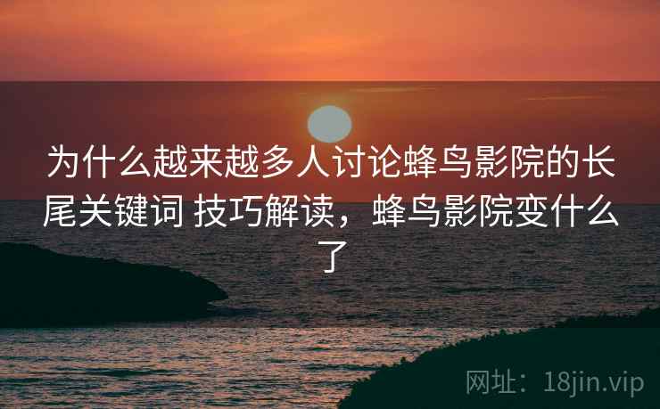 为什么越来越多人讨论蜂鸟影院的长尾关键词 技巧解读，蜂鸟影院变什么了